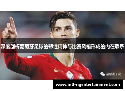 深度剖析葡萄牙足球的韧性精神与比赛风格形成的内在联系