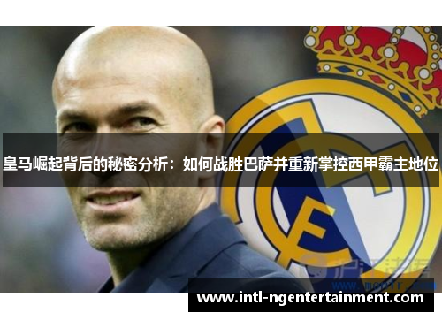 皇马崛起背后的秘密分析：如何战胜巴萨并重新掌控西甲霸主地位