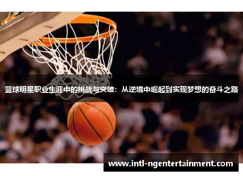篮球明星职业生涯中的挑战与突破:从逆境中崛起到实现梦想的奋斗之路 篮球明星职业生涯中的挑战与突破:从逆境中崛起到实现梦想的奋斗之路