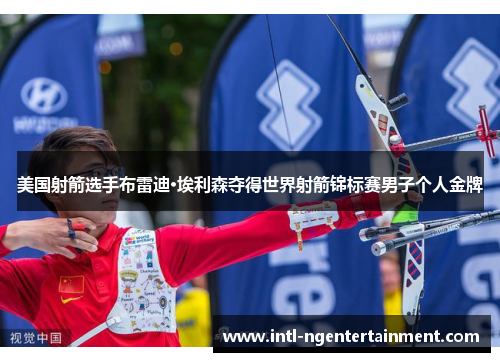 美国射箭选手布雷迪·埃利森夺得世界射箭锦标赛男子个人金牌 美国射箭选手布雷迪·埃利森夺得世界射箭锦标赛男子个人金牌
