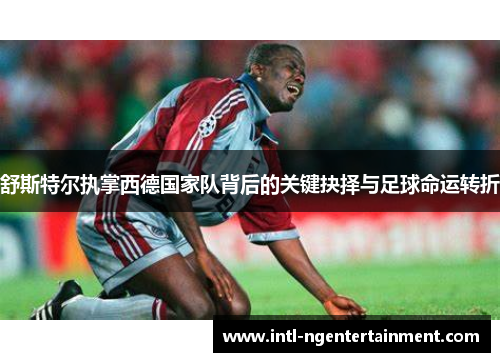 舒斯特尔执掌西德国家队背后的关键抉择与足球命运转折 舒斯特尔执掌西德国家队背后的关键抉择与足球命运转折