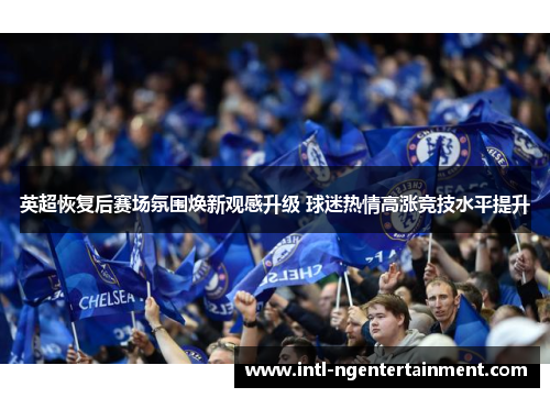 英超恢复后赛场氛围焕新观感升级 球迷热情高涨竞技水平提升 英超恢复后赛场氛围焕新观感升级 球迷热情高涨竞技水平提升