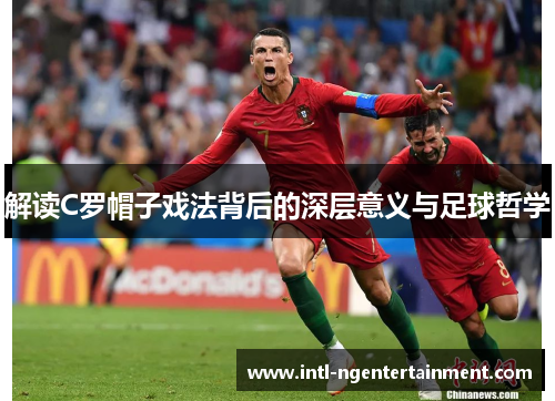 解读C罗帽子戏法背后的深层意义与足球哲学