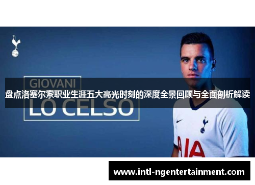 盘点洛塞尔索职业生涯五大高光时刻的深度全景回顾与全面剖析解读 盘点洛塞尔索职业生涯五大高光时刻的深度全景回顾与全面剖析解读