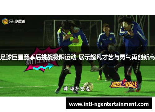 足球巨星赛季后挑战极限运动 展示超凡才艺与勇气再创新高