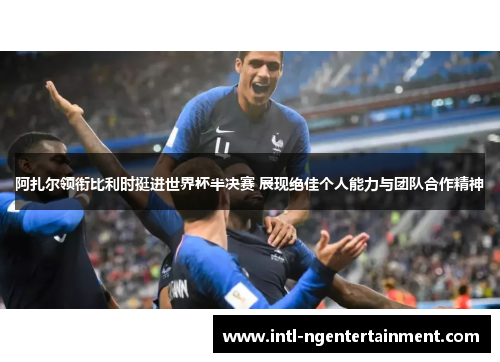 阿扎尔领衔比利时挺进世界杯半决赛 展现绝佳个人能力与团队合作精神 阿扎尔领衔比利时挺进世界杯半决赛 展现绝佳个人能力与团队合作精神
