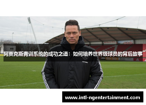 阿贾克斯青训系统的成功之道:如何培养世界级球员的背后故事 阿贾克斯青训系统的成功之道:如何培养世界级球员的背后故事