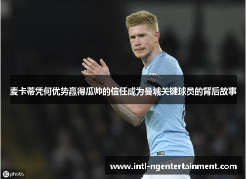 麦卡蒂凭何优势赢得瓜帅的信任成为曼城关键球员的背后故事 麦卡蒂凭何优势赢得瓜帅的信任成为曼城关键球员的背后故事