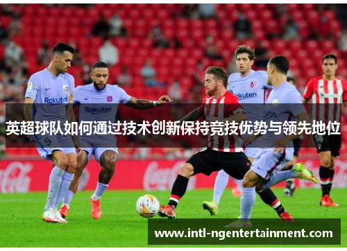 英超球队如何通过技术创新保持竞技优势与领先地位