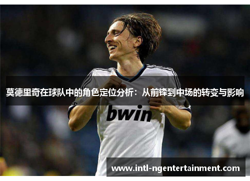 莫德里奇在球队中的角色定位分析:从前锋到中场的转变与影响 莫德里奇在球队中的角色定位分析:从前锋到中场的转变与影响