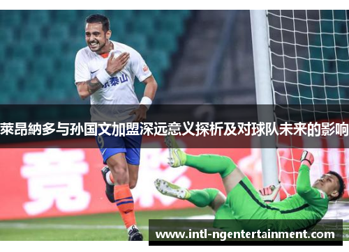萊昂納多与孙国文加盟深远意义探析及对球队未来的影响