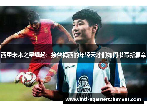 西甲未来之星崛起：接替梅西的年轻天才们如何书写新篇章