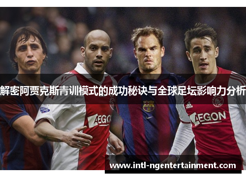 解密阿贾克斯青训模式的成功秘诀与全球足坛影响力分析 解密阿贾克斯青训模式的成功秘诀与全球足坛影响力分析