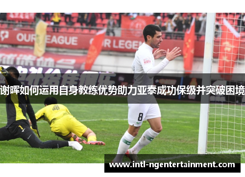 谢晖如何运用自身教练优势助力亚泰成功保级并突破困境