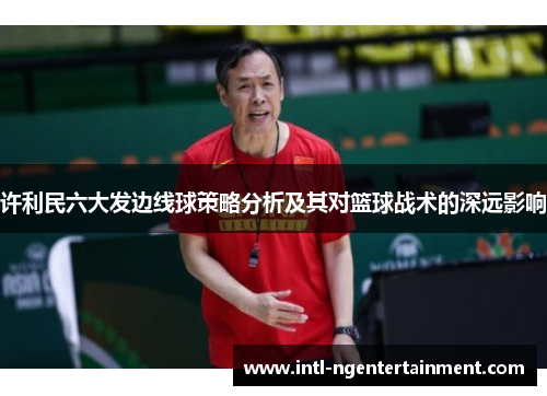 许利民六大发边线球策略分析及其对篮球战术的深远影响
