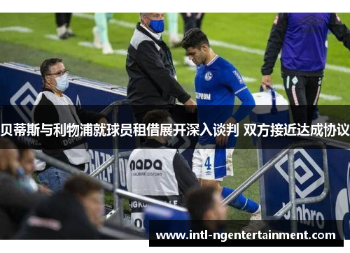 贝蒂斯与利物浦就球员租借展开深入谈判 双方接近达成协议