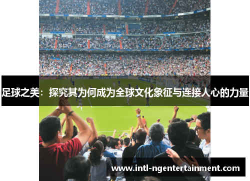 足球之美：探究其为何成为全球文化象征与连接人心的力量
