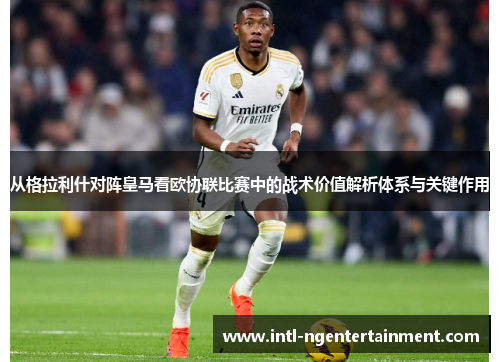从格拉利什对阵皇马看欧协联比赛中的战术价值解析体系与关键作用 从格拉利什对阵皇马看欧协联比赛中的战术价值解析体系与关键作用