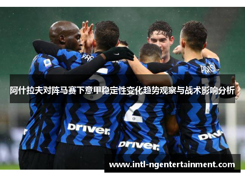 阿什拉夫对阵马赛下意甲稳定性变化趋势观察与战术影响分析
