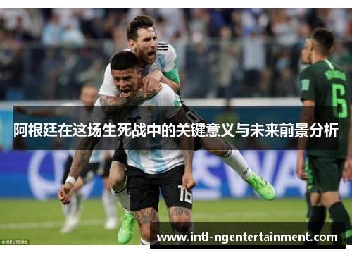 阿根廷在这场生死战中的关键意义与未来前景分析 阿根廷在这场生死战中的关键意义与未来前景分析