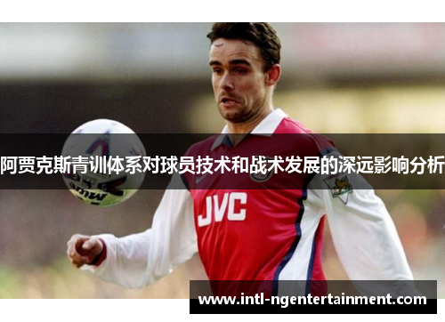 阿贾克斯青训体系对球员技术和战术发展的深远影响分析