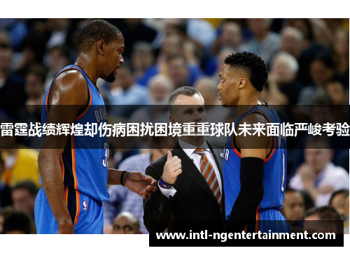 雷霆战绩辉煌却伤病困扰困境重重球队未来面临严峻考验