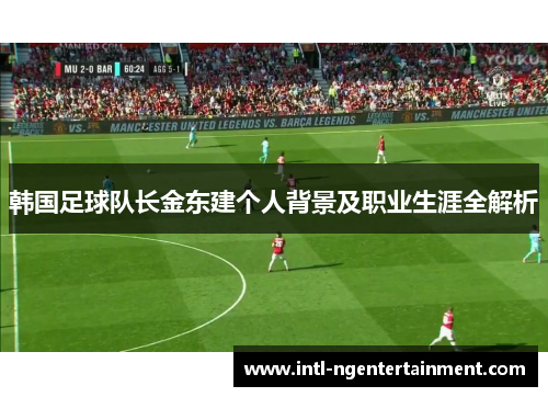 韩国足球队长金东建个人背景及职业生涯全解析