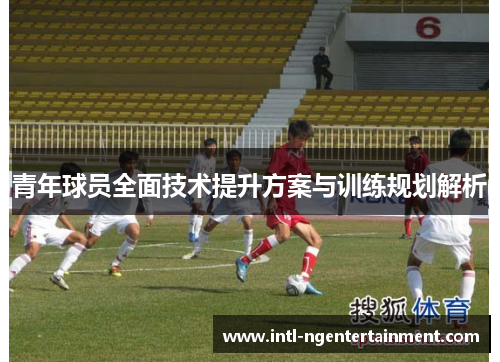 青年球员全面技术提升方案与训练规划解析