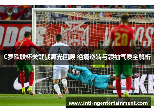 C罗欧联杯关键战高光回顾 绝境逆转与领袖气质全解析