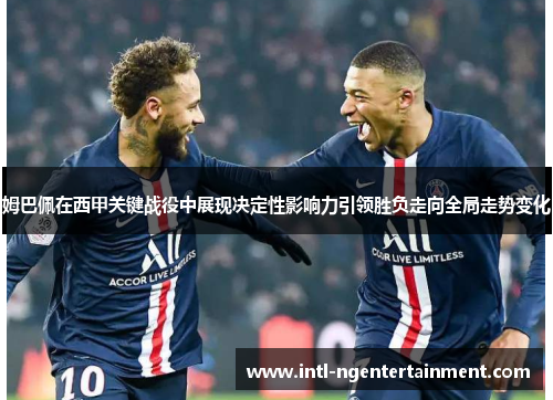 姆巴佩在西甲关键战役中展现决定性影响力引领胜负走向全局走势变化 姆巴佩在西甲关键战役中展现决定性影响力引领胜负走向全局走势变化